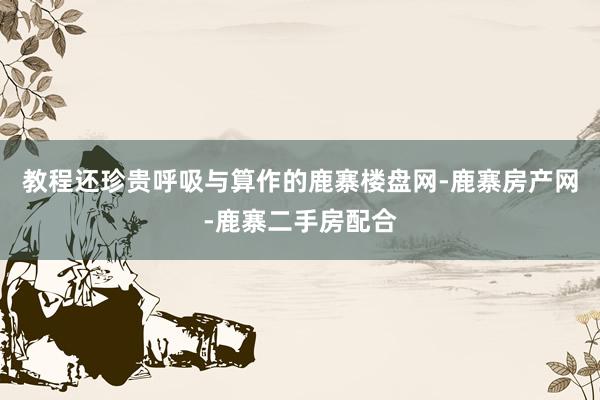 教程还珍贵呼吸与算作的鹿寨楼盘网-鹿寨房产网-鹿寨二手房配合