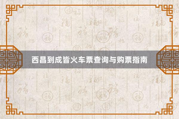西昌到成皆火车票查询与购票指南