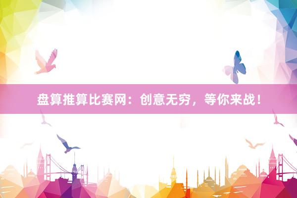 盘算推算比赛网：创意无穷，等你来战！