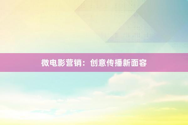 微电影营销：创意传播新面容